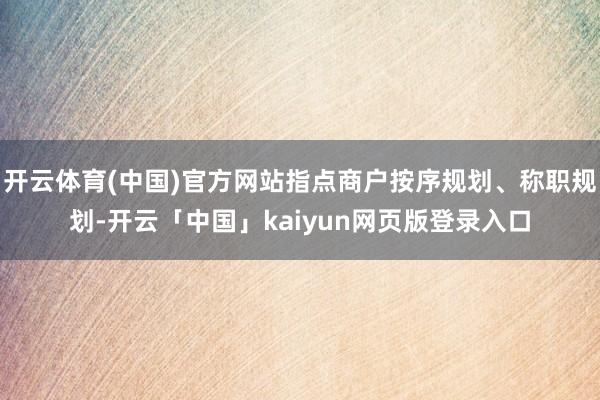 开云体育(中国)官方网站指点商户按序规划、称职规划-开云「中国」kaiyun网页版登录入口