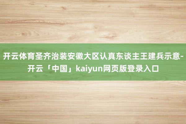 开云体育圣齐治装安徽大区认真东谈主王建兵示意-开云「中国」kaiyun网页版登录入口