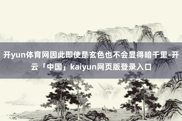 开yun体育网因此即使是玄色也不会显得暗千里-开云「中国」kaiyun网页版登录入口