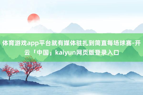 体育游戏app平台就有媒体驻扎到简直每场球赛-开云「中国」kaiyun网页版登录入口