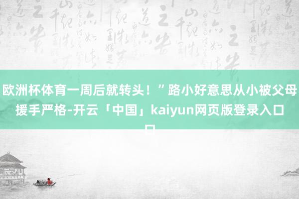 欧洲杯体育一周后就转头！”路小好意思从小被父母援手严格-开云「中国」kaiyun网页版登录入口