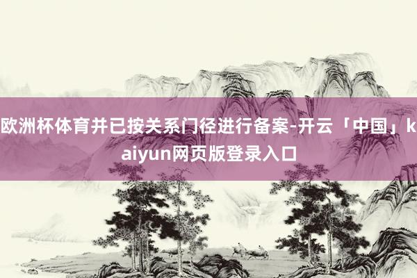 欧洲杯体育并已按关系门径进行备案-开云「中国」kaiyun网页版登录入口