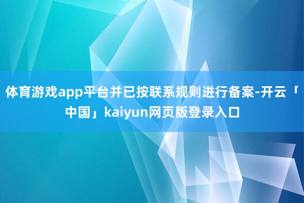 体育游戏app平台并已按联系规则进行备案-开云「中国」kaiyun网页版登录入口