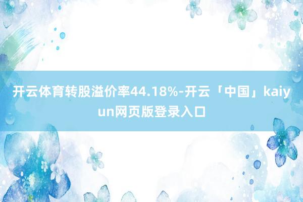 开云体育转股溢价率44.18%-开云「中国」kaiyun网页版登录入口