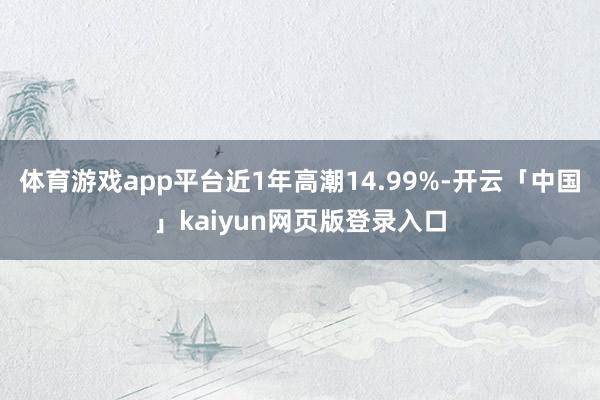 体育游戏app平台近1年高潮14.99%-开云「中国」kaiyun网页版登录入口