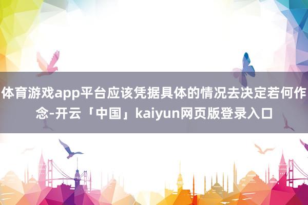 体育游戏app平台应该凭据具体的情况去决定若何作念-开云「中国」kaiyun网页版登录入口