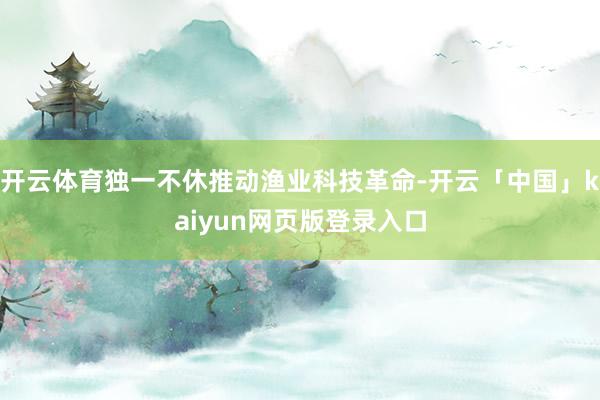开云体育独一不休推动渔业科技革命-开云「中国」kaiyun网页版登录入口