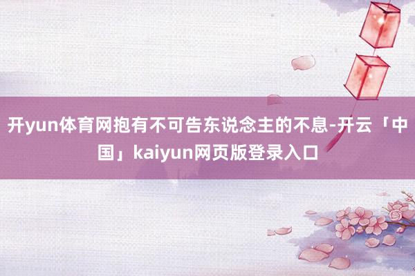 开yun体育网抱有不可告东说念主的不息-开云「中国」kaiyun网页版登录入口