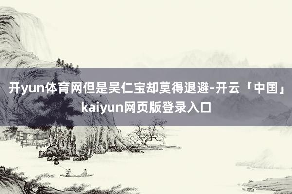 开yun体育网但是吴仁宝却莫得退避-开云「中国」kaiyun网页版登录入口