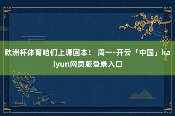 欧洲杯体育咱们上哪回本！ 周一-开云「中国」kaiyun网页版登录入口