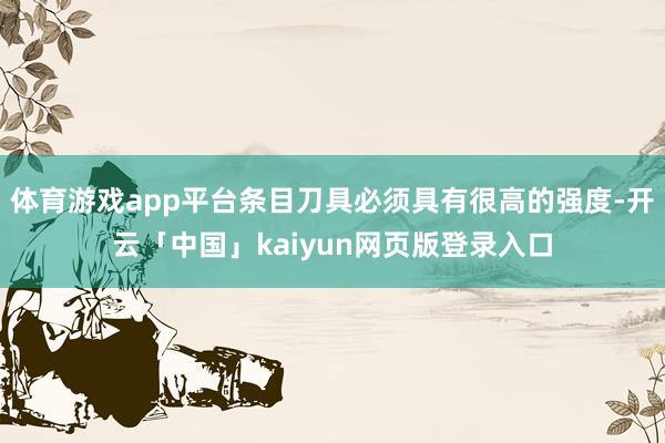 体育游戏app平台条目刀具必须具有很高的强度-开云「中国」kaiyun网页版登录入口