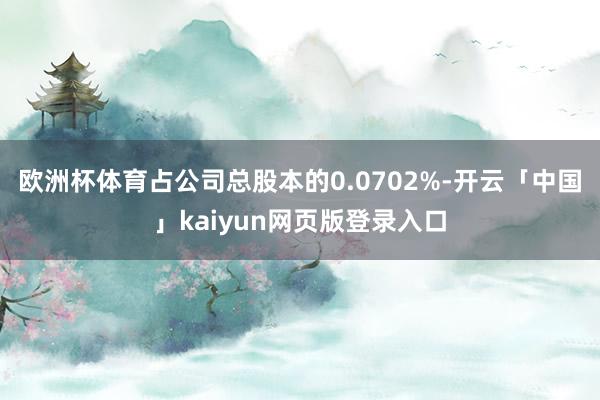 欧洲杯体育占公司总股本的0.0702%-开云「中国」kaiyun网页版登录入口