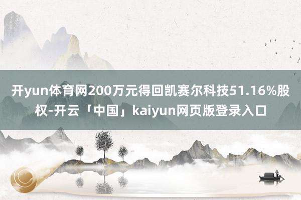 开yun体育网200万元得回凯赛尔科技51.16%股权-开云「中国」kaiyun网页版登录入口