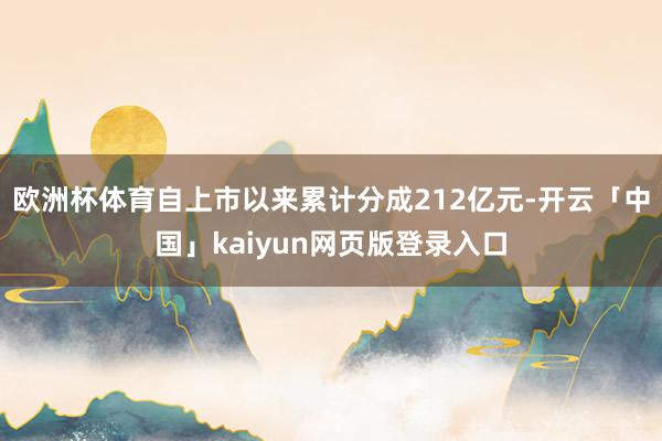 欧洲杯体育自上市以来累计分成212亿元-开云「中国」kaiyun网页版登录入口