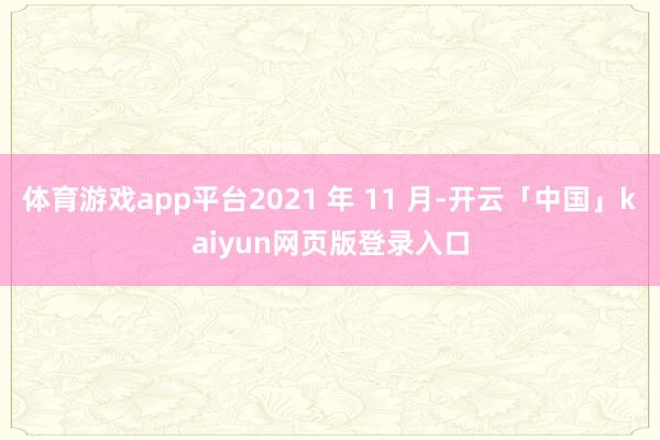 体育游戏app平台2021 年 11 月-开云「中国」kaiyun网页版登录入口
