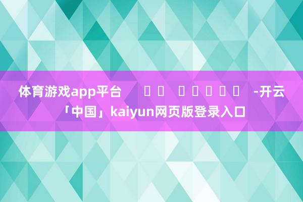 体育游戏app平台      		  					  -开云「中国」kaiyun网页版登录入口