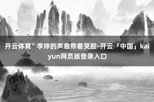 开云体育”李婷的声息带着哭腔-开云「中国」kaiyun网页版登录入口