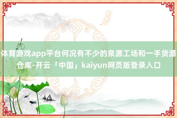 体育游戏app平台何况有不少的泉源工场和一手货源仓库-开云「中国」kaiyun网页版登录入口