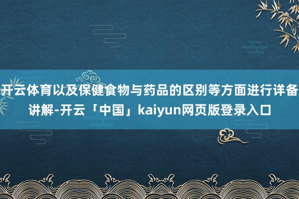 开云体育以及保健食物与药品的区别等方面进行详备讲解-开云「中国」kaiyun网页版登录入口