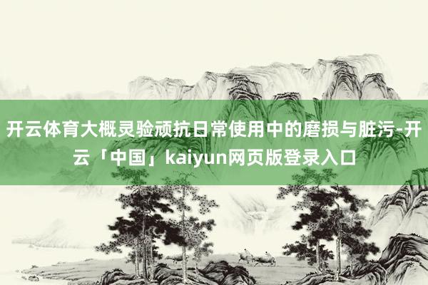 开云体育大概灵验顽抗日常使用中的磨损与脏污-开云「中国」kaiyun网页版登录入口