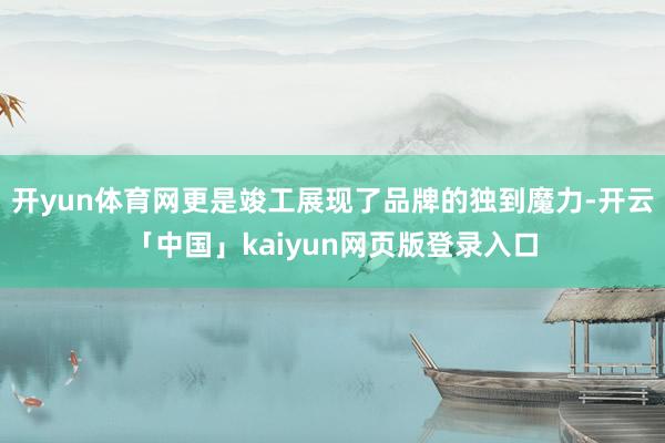 开yun体育网更是竣工展现了品牌的独到魔力-开云「中国」kaiyun网页版登录入口