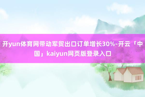 开yun体育网带动军贸出口订单增长30%-开云「中国」kaiyun网页版登录入口