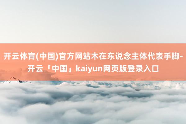 开云体育(中国)官方网站木在东说念主体代表手脚-开云「中国」kaiyun网页版登录入口
