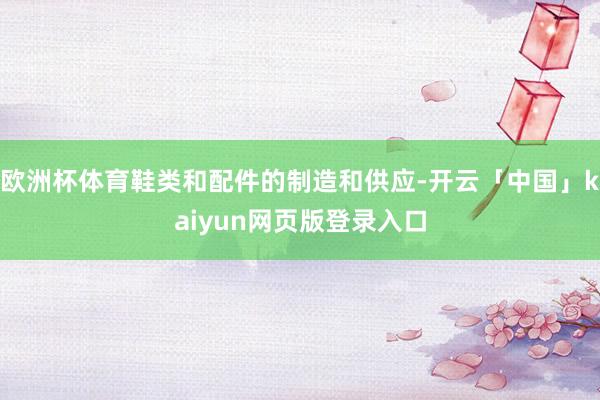 欧洲杯体育鞋类和配件的制造和供应-开云「中国」kaiyun网页版登录入口