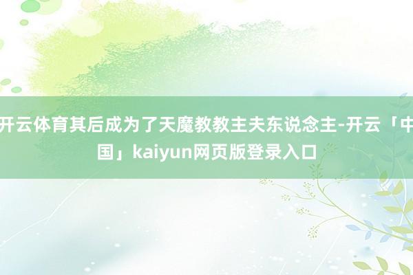 开云体育其后成为了天魔教教主夫东说念主-开云「中国」kaiyun网页版登录入口