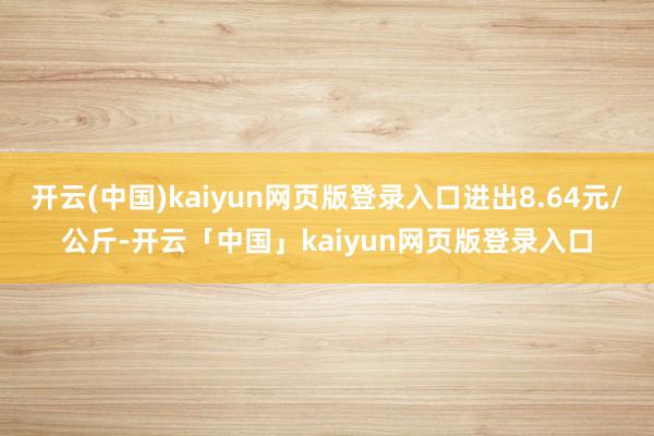 开云(中国)kaiyun网页版登录入口进出8.64元/公斤-开云「中国」kaiyun网页版登录入口