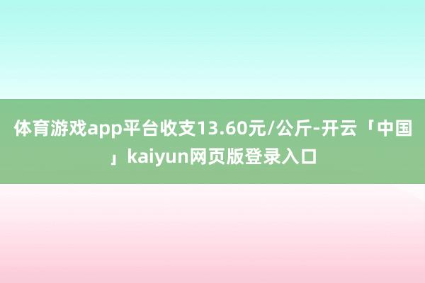 体育游戏app平台收支13.60元/公斤-开云「中国」kaiyun网页版登录入口