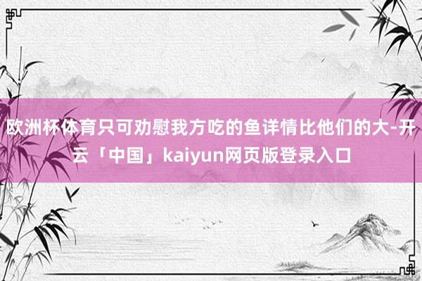 欧洲杯体育只可劝慰我方吃的鱼详情比他们的大-开云「中国」kaiyun网页版登录入口