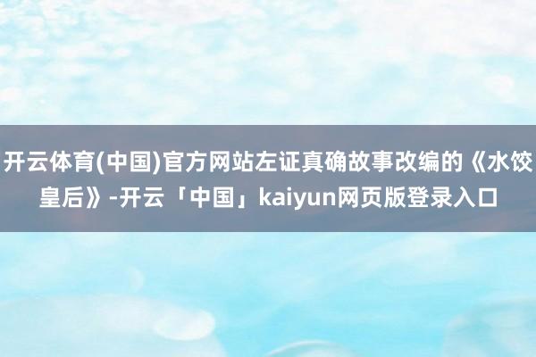 开云体育(中国)官方网站左证真确故事改编的《水饺皇后》-开云「中国」kaiyun网页版登录入口