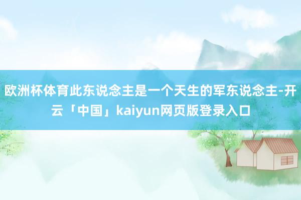 欧洲杯体育此东说念主是一个天生的军东说念主-开云「中国」kaiyun网页版登录入口