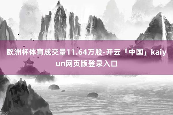 欧洲杯体育成交量11.64万股-开云「中国」kaiyun网页版登录入口