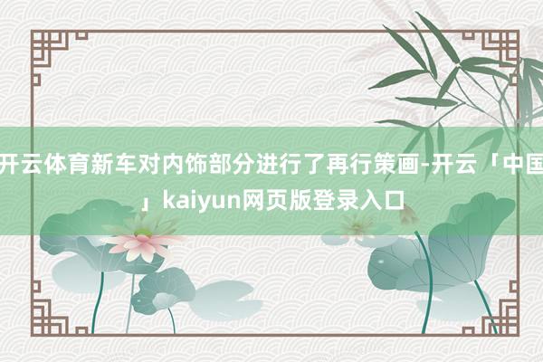 开云体育新车对内饰部分进行了再行策画-开云「中国」kaiyun网页版登录入口