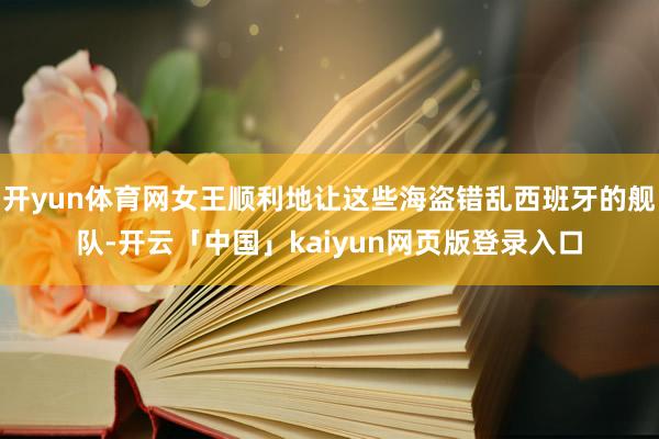 开yun体育网女王顺利地让这些海盗错乱西班牙的舰队-开云「中国」kaiyun网页版登录入口