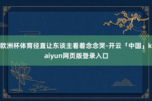 欧洲杯体育径直让东谈主看着念念哭-开云「中国」kaiyun网页版登录入口