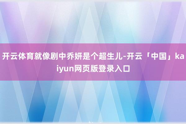 开云体育就像剧中乔妍是个超生儿-开云「中国」kaiyun网页版登录入口