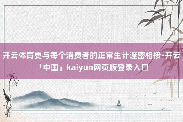 开云体育更与每个消费者的正常生计邃密相接-开云「中国」kaiyun网页版登录入口