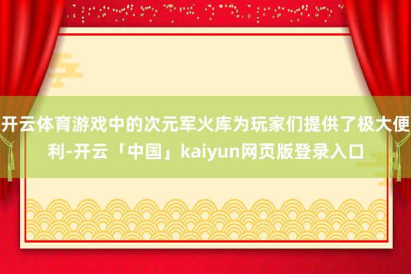开云体育游戏中的次元军火库为玩家们提供了极大便利-开云「中国」kaiyun网页版登录入口