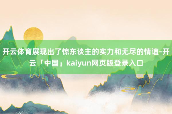 开云体育展现出了惊东谈主的实力和无尽的情谊-开云「中国」kaiyun网页版登录入口