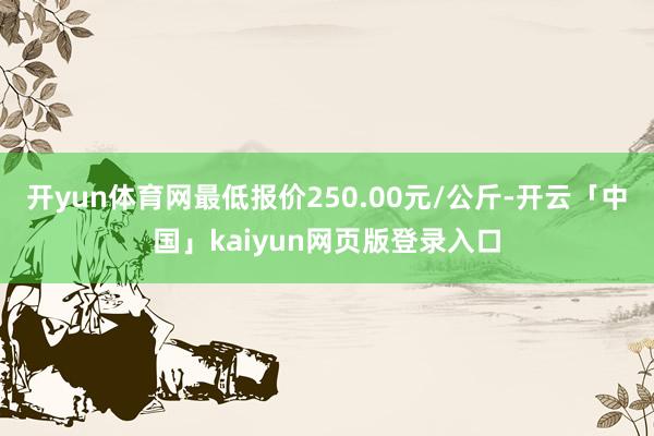 开yun体育网最低报价250.00元/公斤-开云「中国」kaiyun网页版登录入口