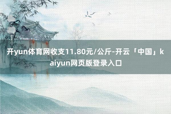 开yun体育网收支11.80元/公斤-开云「中国」kaiyun网页版登录入口