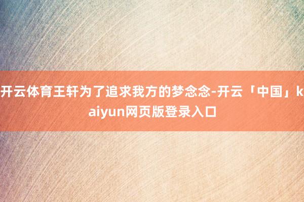开云体育王轩为了追求我方的梦念念-开云「中国」kaiyun网页版登录入口