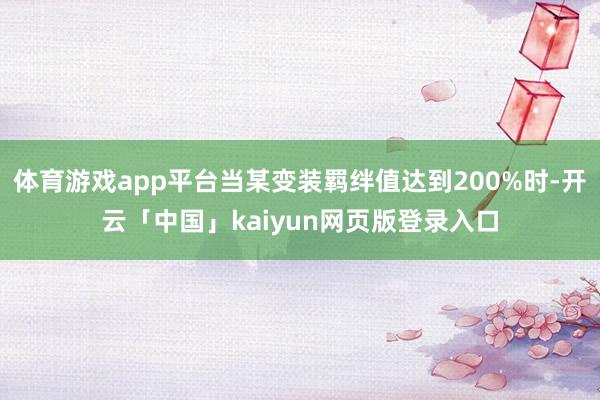 体育游戏app平台当某变装羁绊值达到200%时-开云「中国」kaiyun网页版登录入口