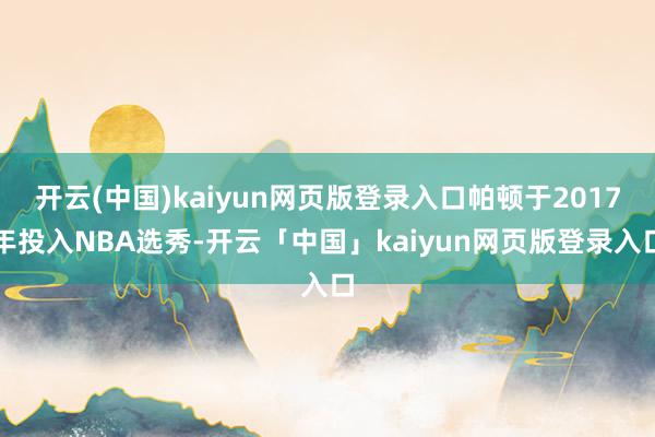 开云(中国)kaiyun网页版登录入口帕顿于2017年投入NBA选秀-开云「中国」kaiyun网页版登录入口
