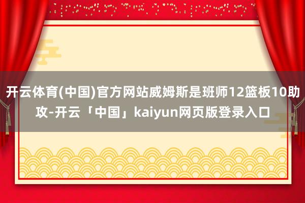 开云体育(中国)官方网站威姆斯是班师12篮板10助攻-开云「中国」kaiyun网页版登录入口