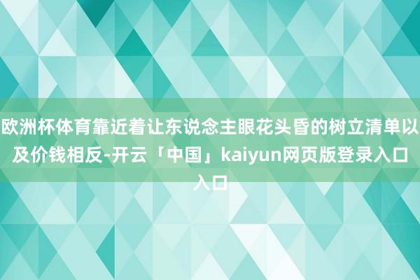 欧洲杯体育靠近着让东说念主眼花头昏的树立清单以及价钱相反-开云「中国」kaiyun网页版登录入口
