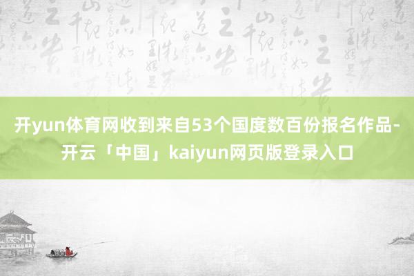 开yun体育网收到来自53个国度数百份报名作品-开云「中国」kaiyun网页版登录入口